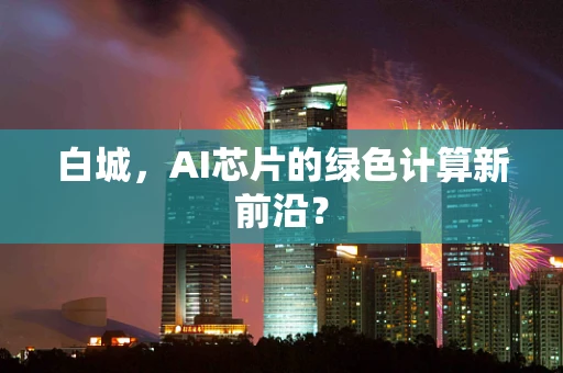 白城，AI芯片的绿色计算新前沿？