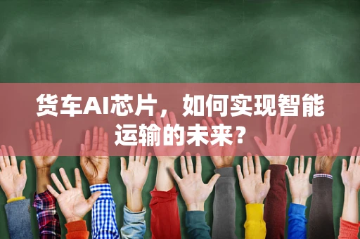 货车AI芯片，如何实现智能运输的未来？