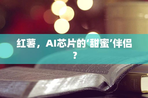 红薯，AI芯片的‘甜蜜’伴侣？