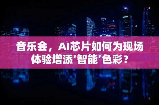 音乐会，AI芯片如何为现场体验增添‘智能’色彩？