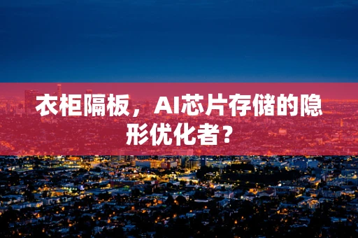 衣柜隔板，AI芯片存储的隐形优化者？