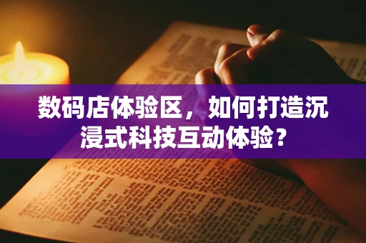 数码店体验区，如何打造沉浸式科技互动体验？