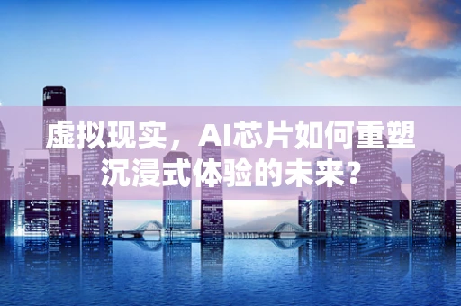 虚拟现实，AI芯片如何重塑沉浸式体验的未来？