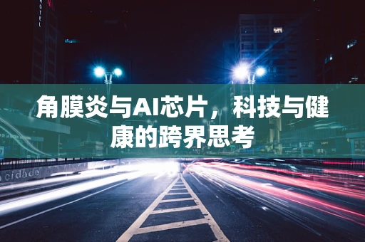 角膜炎与AI芯片，科技与健康的跨界思考