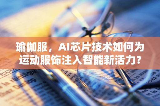 瑜伽服，AI芯片技术如何为运动服饰注入智能新活力？