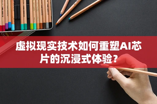 虚拟现实技术如何重塑AI芯片的沉浸式体验？