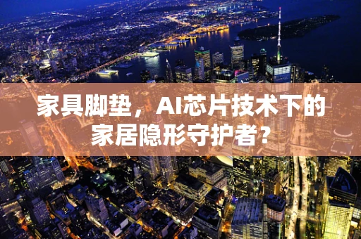 家具脚垫，AI芯片技术下的家居隐形守护者？