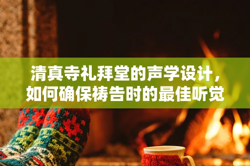 清真寺礼拜堂的声学设计，如何确保祷告时的最佳听觉体验？