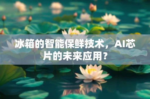 冰箱的智能保鲜技术，AI芯片的未来应用？