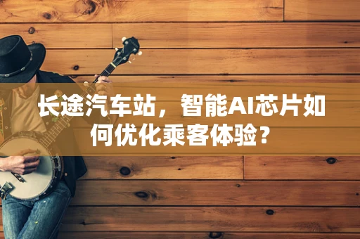 长途汽车站，智能AI芯片如何优化乘客体验？