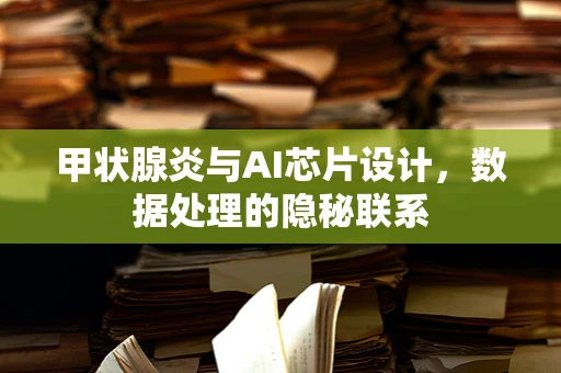 甲状腺炎与AI芯片设计，数据处理的隐秘联系