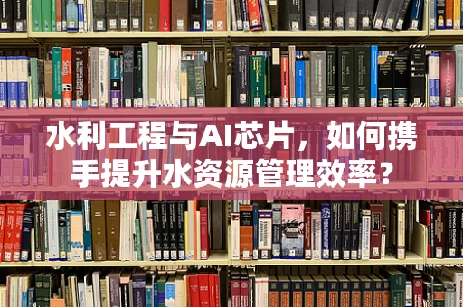 水利工程与AI芯片，如何携手提升水资源管理效率？