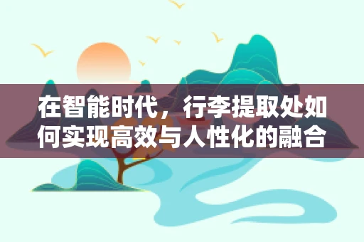在智能时代，行李提取处如何实现高效与人性化的融合？