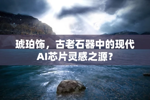 琥珀饰，古老石器中的现代AI芯片灵感之源？