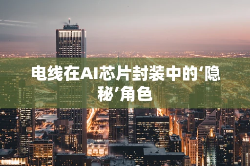 电线在AI芯片封装中的‘隐秘’角色