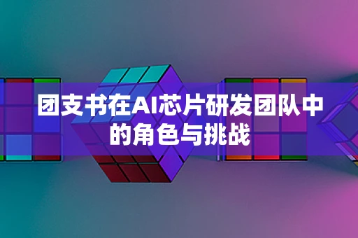团支书在AI芯片研发团队中的角色与挑战