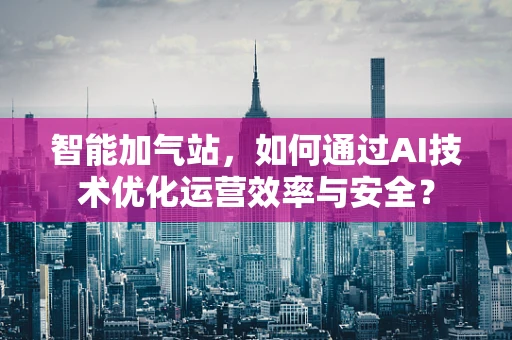 智能加气站，如何通过AI技术优化运营效率与安全？