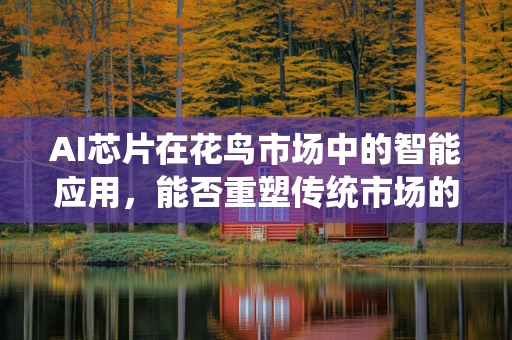 AI芯片在花鸟市场中的智能应用，能否重塑传统市场的未来？