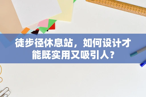 徒步径休息站，如何设计才能既实用又吸引人？