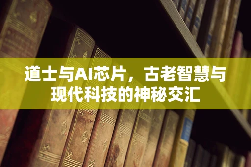 道士与AI芯片，古老智慧与现代科技的神秘交汇