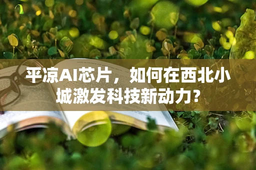 平凉AI芯片，如何在西北小城激发科技新动力？
