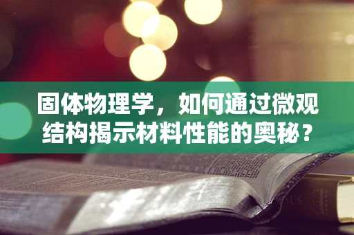 固体物理学，如何通过微观结构揭示材料性能的奥秘？