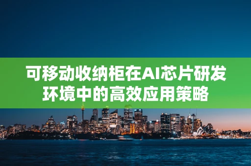 可移动收纳柜在AI芯片研发环境中的高效应用策略
