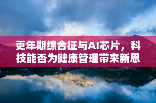 更年期综合征与AI芯片，科技能否为健康管理带来新思路？