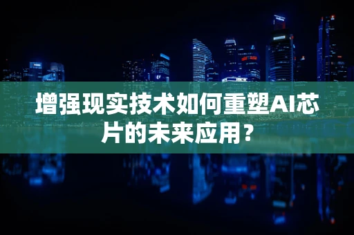 增强现实技术如何重塑AI芯片的未来应用？