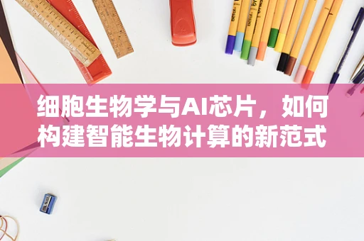 细胞生物学与AI芯片，如何构建智能生物计算的新范式？