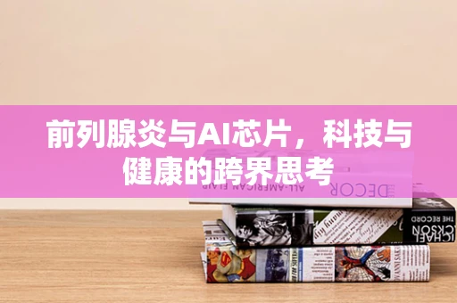 前列腺炎与AI芯片，科技与健康的跨界思考