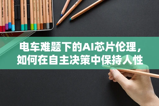 电车难题下的AI芯片伦理，如何在自主决策中保持人性的温度？