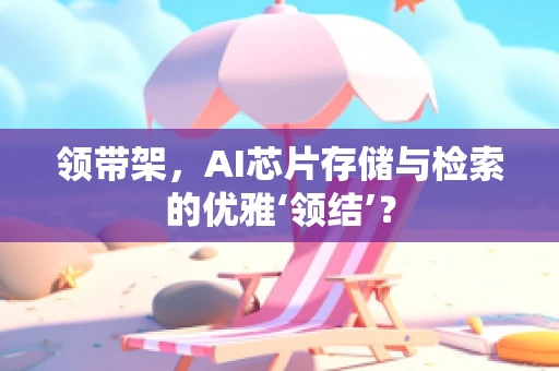 领带架，AI芯片存储与检索的优雅‘领结’？