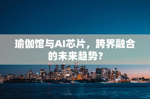 瑜伽馆与AI芯片，跨界融合的未来趋势？