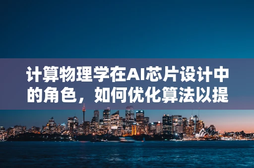 计算物理学在AI芯片设计中的角色，如何优化算法以提升性能？