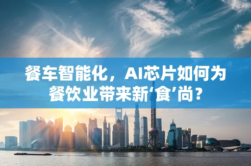 餐车智能化，AI芯片如何为餐饮业带来新‘食’尚？