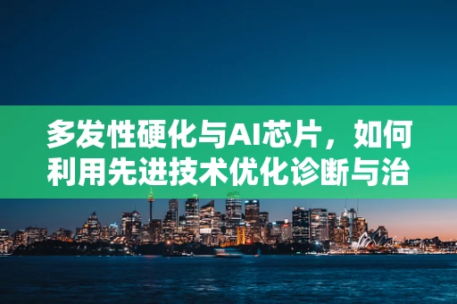 多发性硬化与AI芯片，如何利用先进技术优化诊断与治疗？
