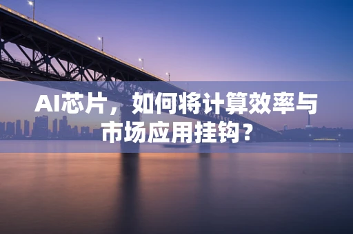 AI芯片，如何将计算效率与市场应用挂钩？