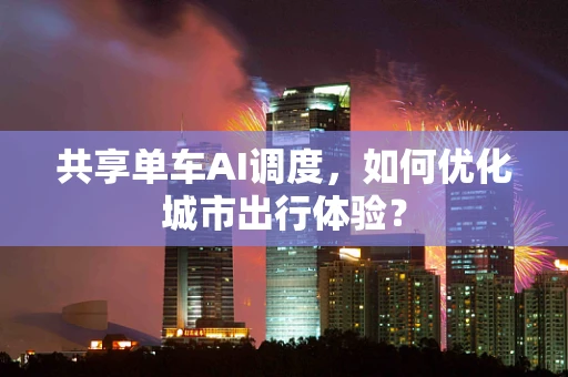 共享单车AI调度，如何优化城市出行体验？