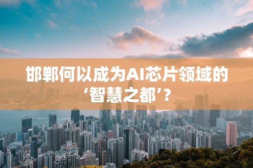 邯郸何以成为AI芯片领域的‘智慧之都’？