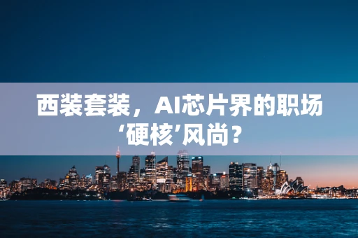 西装套装，AI芯片界的职场‘硬核’风尚？