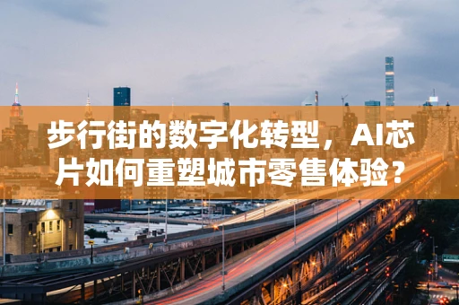 步行街的数字化转型，AI芯片如何重塑城市零售体验？