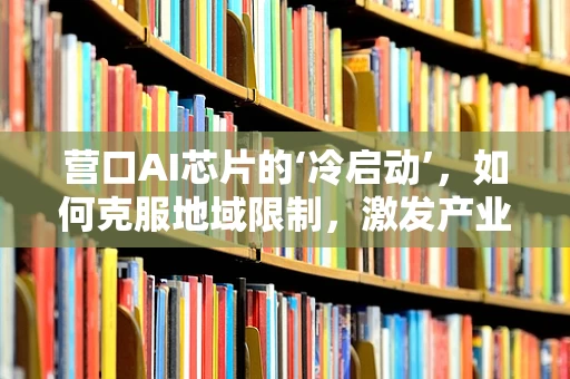 营口AI芯片的‘冷启动’，如何克服地域限制，激发产业新活力？