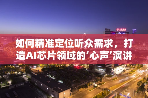 如何精准定位听众需求，打造AI芯片领域的‘心声’演讲？