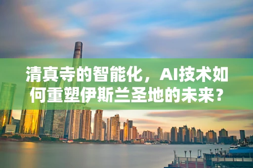 清真寺的智能化，AI技术如何重塑伊斯兰圣地的未来？