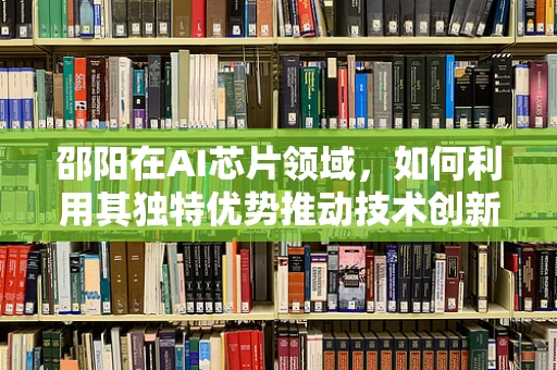 邵阳在AI芯片领域，如何利用其独特优势推动技术创新？