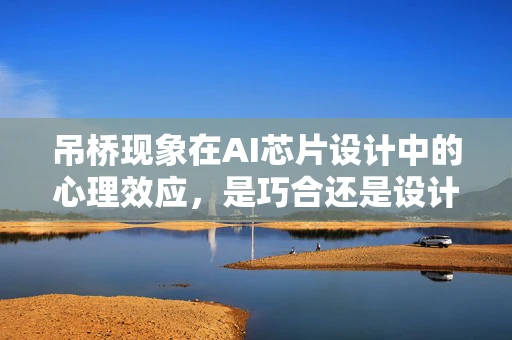 吊桥现象在AI芯片设计中的心理效应，是巧合还是设计之妙？