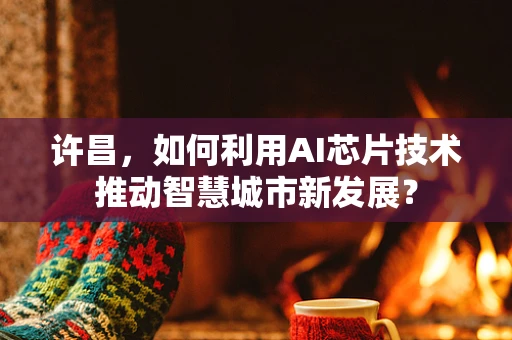 许昌，如何利用AI芯片技术推动智慧城市新发展？