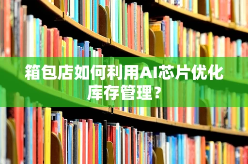 箱包店如何利用AI芯片优化库存管理？