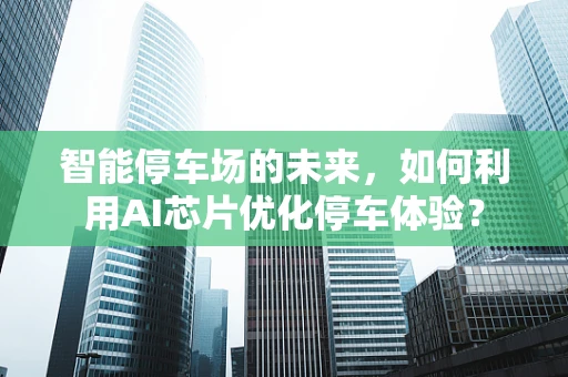 智能停车场的未来，如何利用AI芯片优化停车体验？
